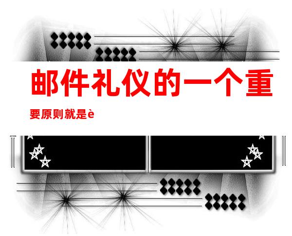 邮件礼仪的一个重要原则就是节省他人时间_邮件礼仪应该遵循哪些规则