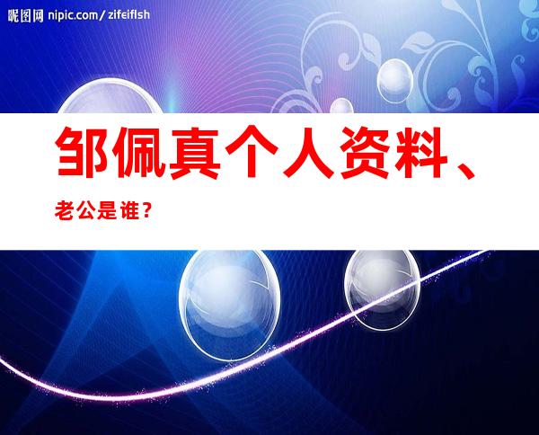 邹佩真个人资料、老公是谁？