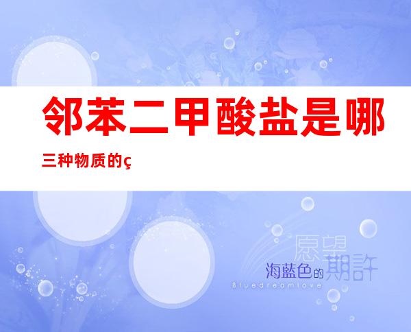 邻苯二甲酸盐是哪三种物质的统称（邻苯二甲酸盐标准缓冲液的ph）