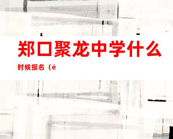 郑口聚龙中学什么时候报名（郑口聚龙中学）