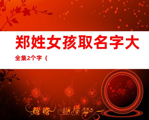 郑姓女孩取名字大全集2个字（郑姓起名100分的名字女孩）