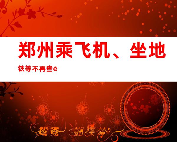 郑州乘飞机、坐地铁等不再查验健康码