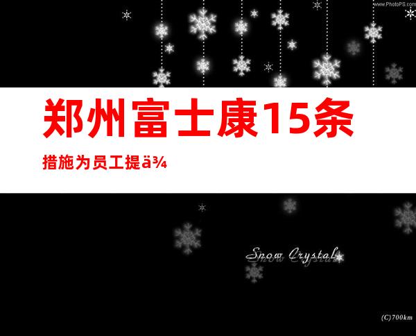 郑州富士康15条措施为员工提供5方面保障