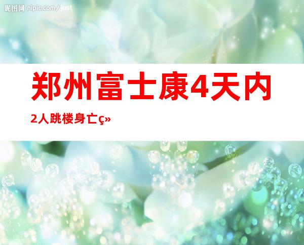 郑州富士康4天内2人跳楼身亡续:1人非公司员工|富士康|工会|郑州_新闻