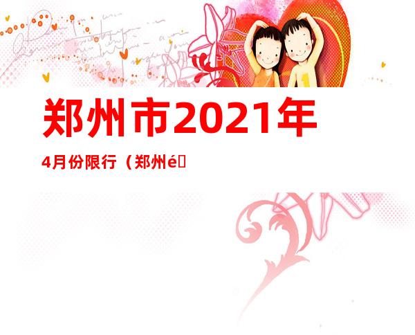 郑州市2021年4月份限行（郑州限行2021年4月最新通知）