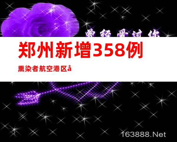 郑州新增358例熏染者 航空港区履行7天全域静态管理