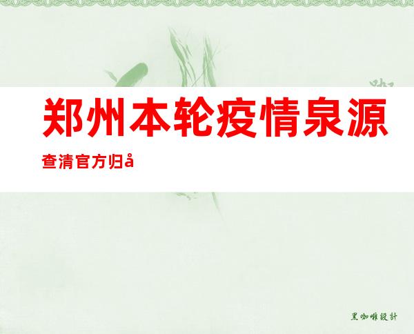 郑州本轮疫情泉源查清 官方归应多个热门关怀