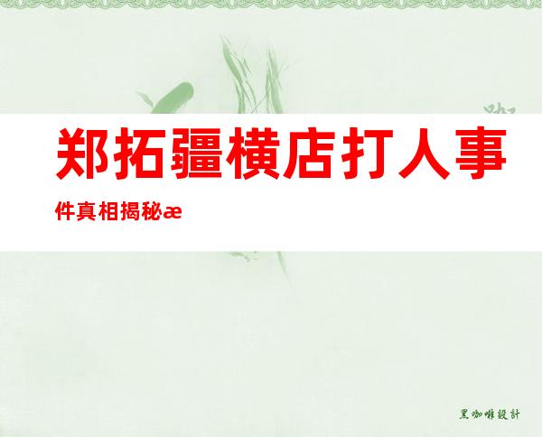 郑拓疆横店打人事件真相揭秘 来龙去脉曝光并非网上传闻的那样