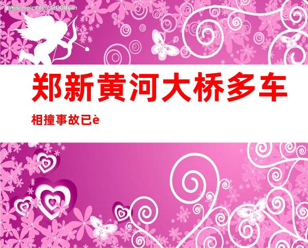 郑新黄河大桥多车相撞事故已致1人死亡