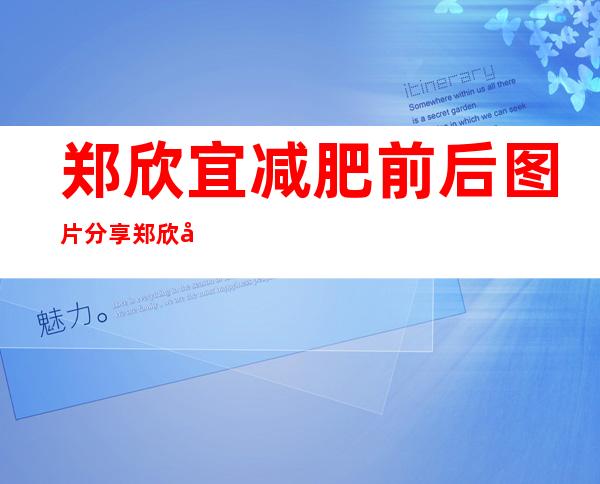 郑欣宜减肥前后图片分享郑欣宜减肥成功了吗 _郑欣宜减肥前后图片分享