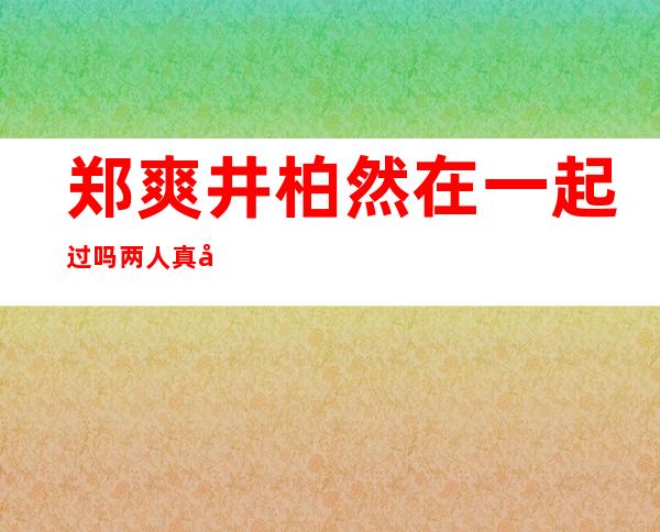 郑爽井柏然在一起过吗 两人真实关系