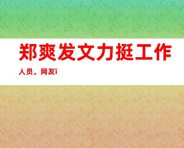 郑爽发文力挺工作人员。网友：是在作秀立人设？