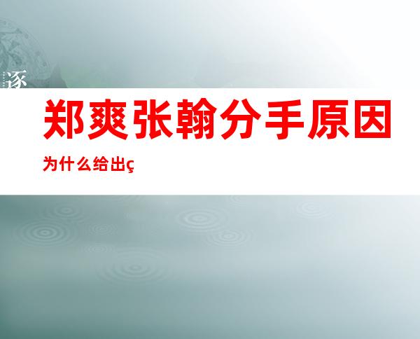 郑爽张翰分手原因为什么 给出的原因是自己自卑