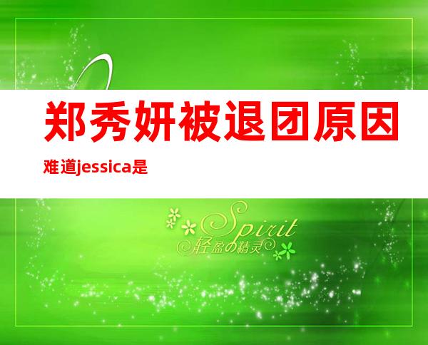 郑秀妍被退团原因 难道jessica是被排挤吗揭秘背后真相