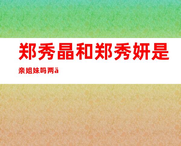 郑秀晶和郑秀妍是亲姐妹吗 两人人气PK谁更红