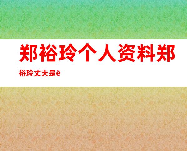 郑裕玲个人资料郑裕玲丈夫是谁