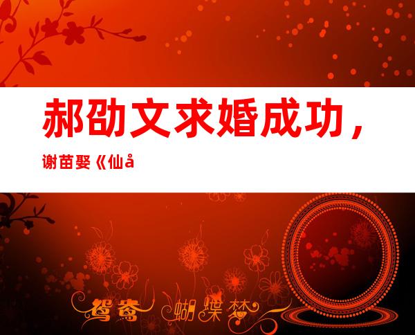 郝劭文求婚成功，谢苗娶《仙剑3》圣姑，原来这么多童星结婚了？2020网络电影演员商业价值榜：谁在上升，谁在下沉，谁能破圈