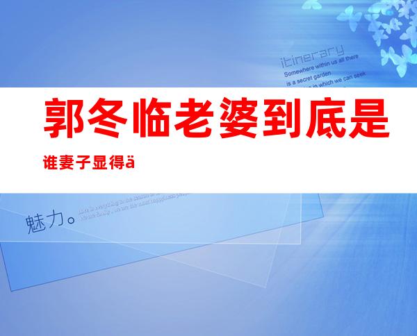 郭冬临老婆到底是谁 妻子显得低调又神秘