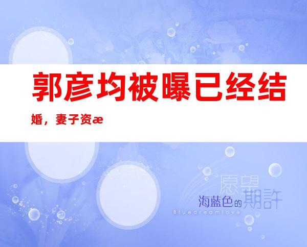 郭彦均被曝已经结婚，妻子资料被曝是蓝心湄？