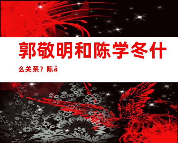 郭敬明和陈学冬什么关系？陈学冬否认是&quot;三千万男星&quot; ，这背后有怎样的故事