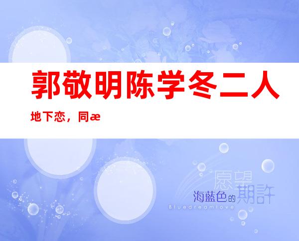 郭敬明陈学冬二人地下恋，同性恋绯闻陈学冬还插足！