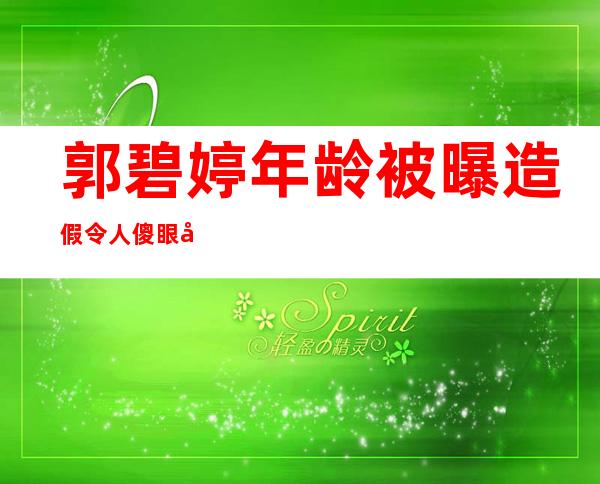 郭碧婷年龄被曝造假令人傻眼 年龄造假的明星还有哪些?谁