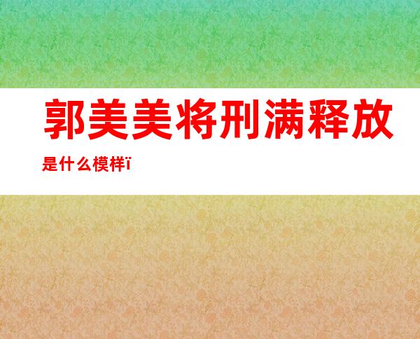 郭美美将刑满释放是什么模样：郭美美事件始末揭开