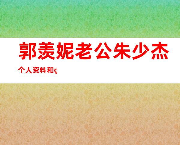 郭羡妮老公朱少杰个人资料和照片