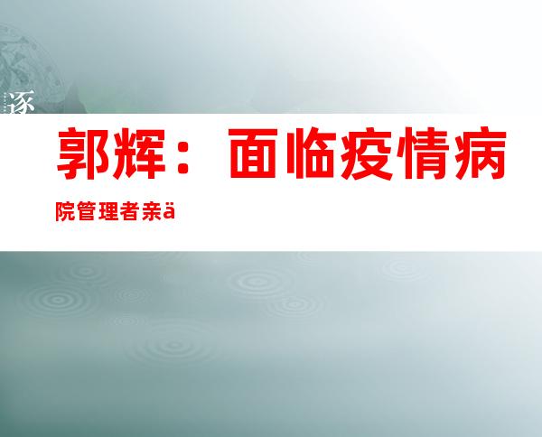 郭辉：面临疫情 病院管理者亲临一线才干有正确预判