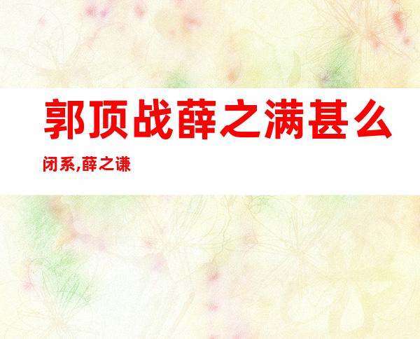 郭顶战薛之满甚么闭系,薛之谦恭 郭顶竞争了哪尾歌