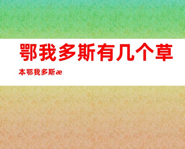 鄂我多斯有几个草本 鄂我多斯有几个草本？