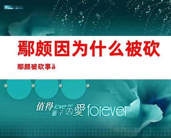 鄢颇因为什么被砍鄢颇被砍事件真相揭秘 _鄢颇因为什么被砍