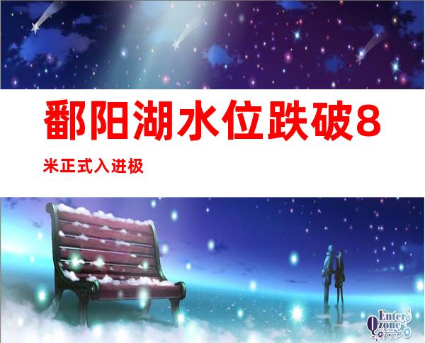 鄱阳湖水位跌破8米 正式入进极枯水位