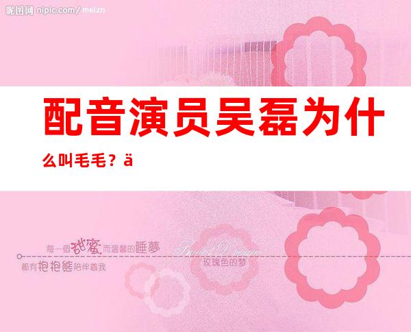 配音演员吴磊为什么叫毛毛？他有过哪些配音作品？