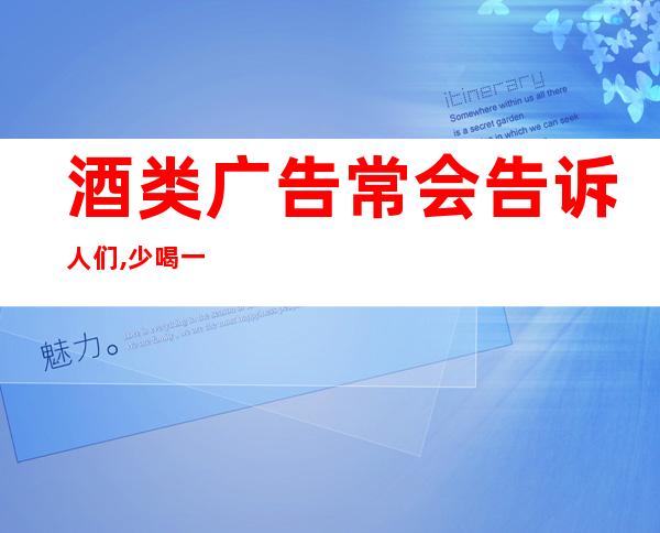 酒类广告常会告诉人们,少喝一点酒没事（酒类广告费和业务宣传费税前扣除标准）