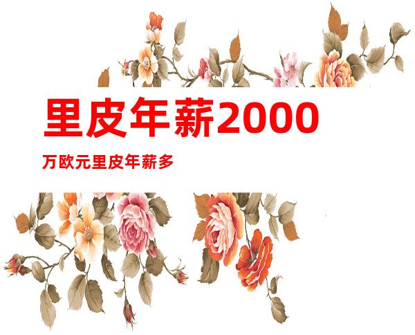 里皮年薪2000万欧元 里皮年薪多少？里皮成为世界足坛最高薪 _冠军