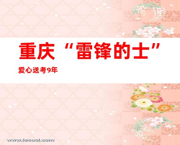 重庆 “雷锋的士”爱心送考9年：传递善意