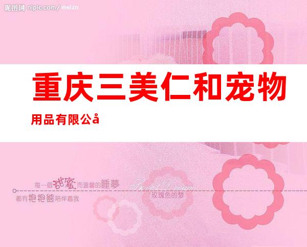 重庆三美仁和宠物用品有限公司（重庆三美化工有限责任公司）