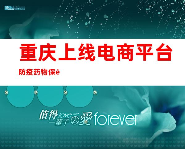 重庆上线电商平台防疫药物保障专区 保障市民用药等需求