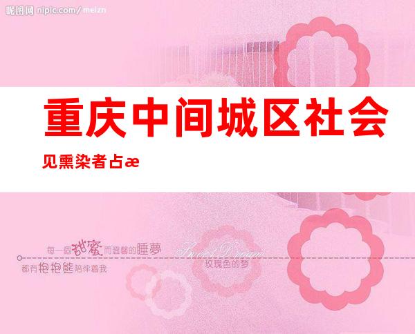 重庆中间城区社会见熏染者占比延续较着降低 熏染者总量延续上升