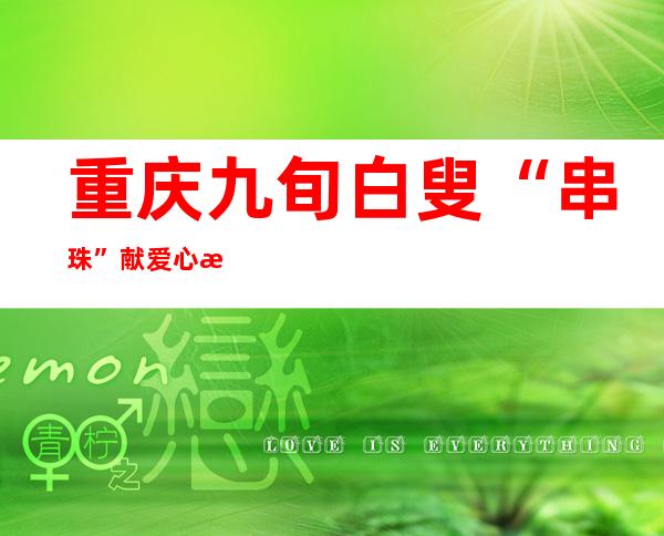 重庆九旬白叟“串珠”献爱心 支撑社区自愿服务成长