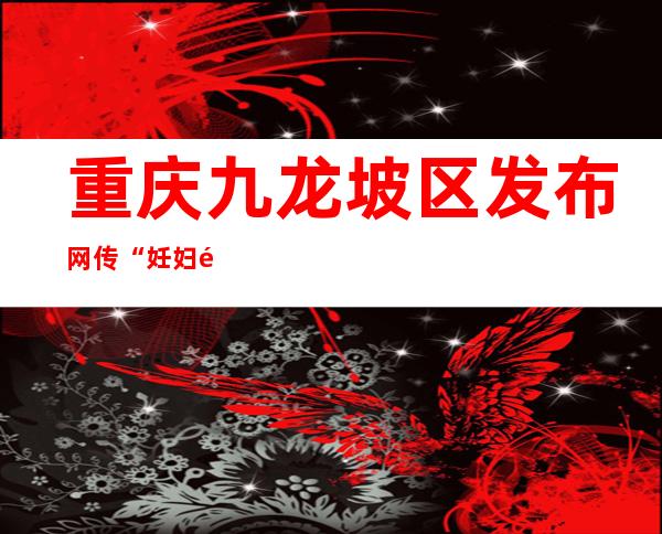 重庆九龙坡区发布网传“妊妇送医延误”一事开端查询拜访环境