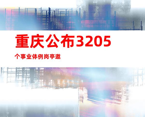 重庆公布3205个事业体例岗亭 邀人材来渝立功立业