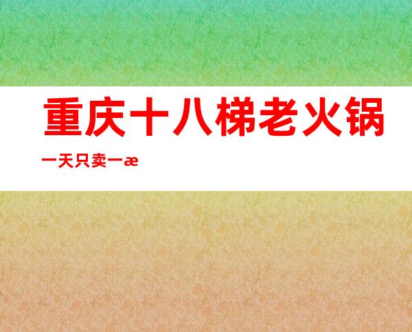 重庆十八梯老火锅一天只卖一桌（重庆十八梯老火锅颐和公园店）