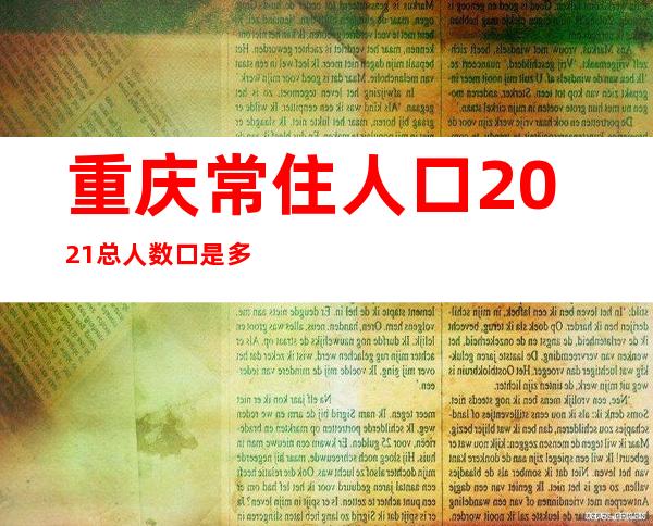 重庆常住人口2021总人数口是多少（重庆常住人口为什么那么多）