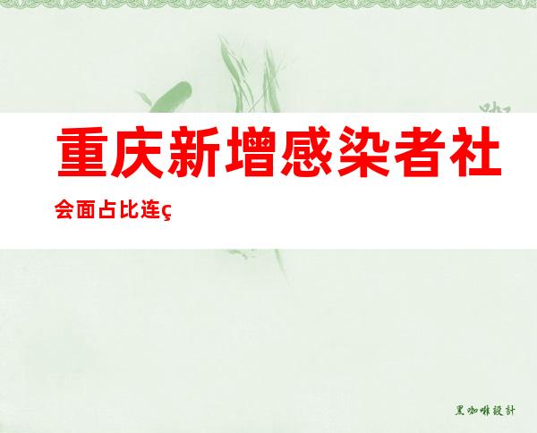 重庆新增感染者社会面占比连续4天降低 疫情仍处于高位波动期