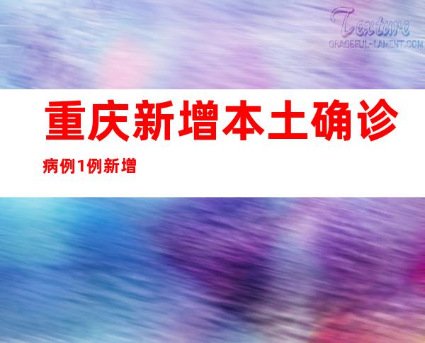 重庆新增本土确诊病例1例 新增本土无症状熏染者25例