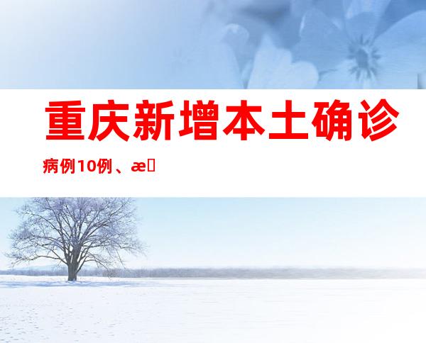 重庆新增本土确诊病例10例、本土无症状熏染者19例