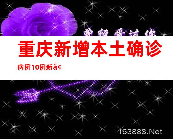 重庆新增本土确诊病例10例 新增本土无症状熏染者7例