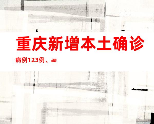 重庆新增本土确诊病例123例、本土无症状熏染者633例